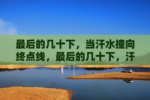 最后的几十下,当汗水撞向终点线,最后的几十下,汗水撞向终点线 最后的几十下,当汗水撞向终点线,最后的几十下,汗水撞向终点线
