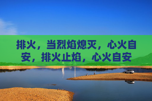 排火,当烈焰熄灭,心火自安,排火止焰,心火自安 排火,当烈焰熄灭,心火自安,排火止焰,心火自安