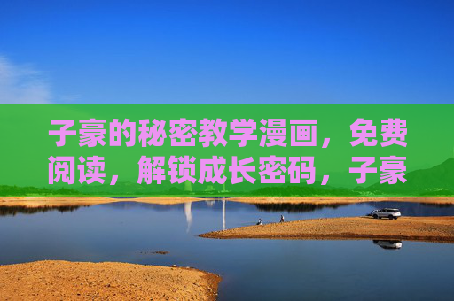 子豪的秘密教学漫画,免费阅读,解锁成长密码,子豪的秘密教学漫画,免费阅读解锁成长密码 子豪的秘密教学漫画,免费阅读,解锁成长密码,子豪的秘密教学漫画,免费阅读解锁成长密码