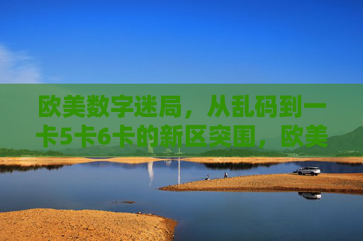 欧美数字迷局,从乱码到一卡5卡6卡的新区突围,欧美数字迷局,乱码到多卡新区突围 欧美数字迷局,从乱码到一卡5卡6卡的新区突围,欧美数字迷局,乱码到多卡新区突围