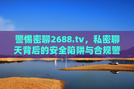 警惕密聊2688.tv,私密聊天背后的安全陷阱与合规警示,警惕密聊2688.tv,安全陷阱与合规警示 警惕密聊2688.tv,私密聊天背后的安全陷阱与合规警示,警惕密聊2688.tv,安全陷阱与合规警示