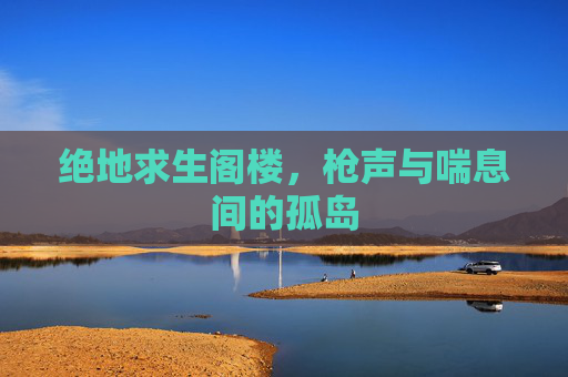 绝地求生阁楼,枪声与喘息间的孤岛 绝地求生阁楼,枪声与喘息间的孤岛