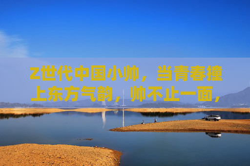 Z世代中国小帅,当青春撞上东方气韵,帅不止一面,Z世代青春撞东方气韵,帅不止一面 Z世代中国小帅,当青春撞上东方气韵,帅不止一面,Z世代青春撞东方气韵,帅不止一面