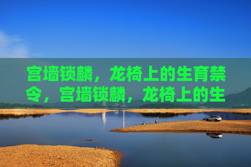 宫墙锁麟,龙椅上的生育禁令,宫墙锁麟,龙椅上的生育禁令 宫墙锁麟,龙椅上的生育禁令,宫墙锁麟,龙椅上的生育禁令