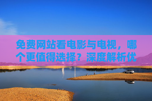 免费网站看电影与电视,哪个更值得选择?深度解析优劣势与使用建议,免费网站看电影与电视,哪个更值得?优劣势与使用建议深度解析 免费网站看电影与电视,哪个更值得选择?深度解析优劣势与使用建议,免费网站看电影与电视,哪个更值得?优劣势与使用建议深度解析