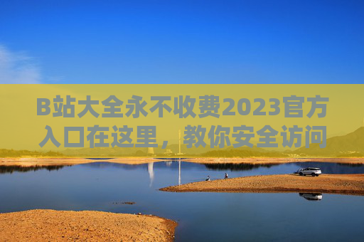 B站大全永不收费2023官方入口在这里,教你安全访问,远离虚假陷阱,B站2023官方入口,安全访问永不收费,远离虚假陷阱 B站大全永不收费2023官方入口在这里,教你安全访问,远离虚假陷阱,B站2023官方入口,安全访问永不收费,远离虚假陷阱