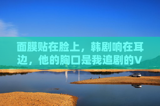 面膜贴在脸上,韩剧响在耳边,他的胸口是我追剧的VIP座位,追剧时刻,胸口是最暖的VIP座 面膜贴在脸上,韩剧响在耳边,他的胸口是我追剧的VIP座位,追剧时刻,胸口是最暖的VIP座