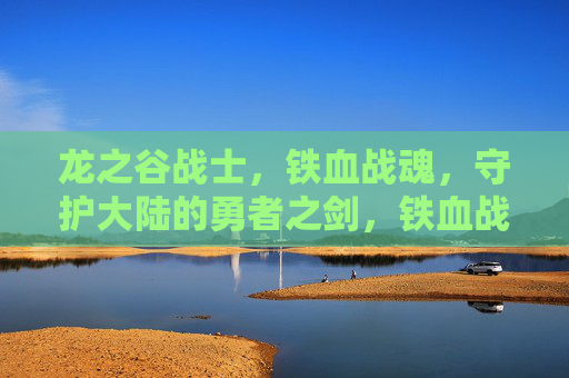 龙之谷战士,铁血战魂,守护大陆的勇者之剑,铁血战魂,守护大陆的勇者之剑 龙之谷战士,铁血战魂,守护大陆的勇者之剑,铁血战魂,守护大陆的勇者之剑