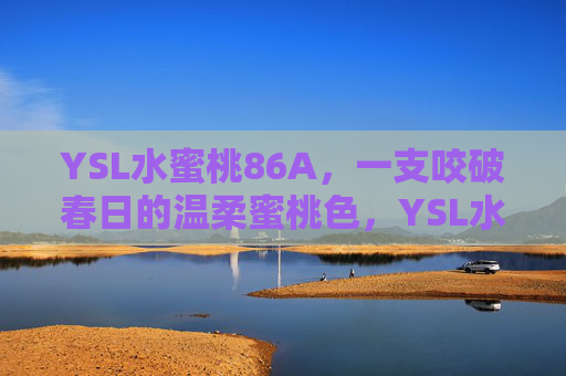 YSL水蜜桃86A,一支咬破春日的温柔蜜桃色,YSL水蜜桃86A,咬破春日的温柔蜜桃色 YSL水蜜桃86A,一支咬破春日的温柔蜜桃色,YSL水蜜桃86A,咬破春日的温柔蜜桃色