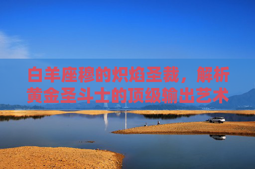 白羊座穆的炽焰圣裁，解析黄金圣斗士的顶级输出艺术，白羊座穆炽焰圣裁，黄金圣斗士顶级输出艺术