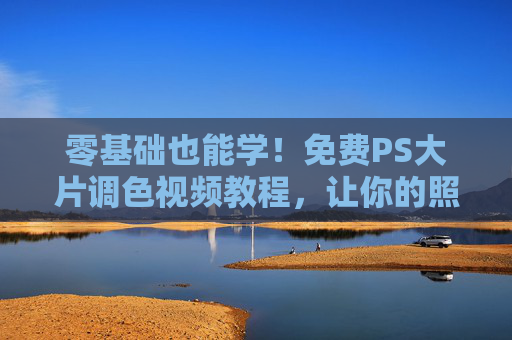 零基础也能学!免费PS大片调色视频教程,让你的照片秒变电影感,零基础免费学PS调色!视频教程让照片秒变电影感 零基础也能学!免费PS大片调色视频教程,让你的照片秒变电影感,零基础免费学PS调色!视频教程让照片秒变电影感