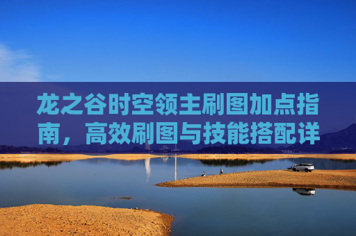 龙之谷时空领主刷图加点指南，高效刷图与技能搭配详解，龙之谷时空领主高效刷图加点与技能搭配指南