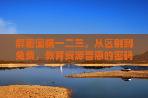 解密国精一二三,从区别到免费,教育资源普惠的密码,解密国精一二三,教育资源普惠的密码 解密国精一二三,从区别到免费,教育资源普惠的密码,解密国精一二三,教育资源普惠的密码