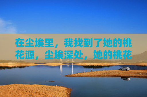 在尘埃里,我找到了她的桃花源,尘埃深处,她的桃花源 在尘埃里,我找到了她的桃花源,尘埃深处,她的桃花源