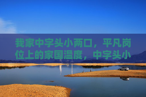 我家中字头小两口,平凡岗位上的家国温度,中字头小两口,平凡岗位上的家国温度 我家中字头小两口,平凡岗位上的家国温度,中字头小两口,平凡岗位上的家国温度