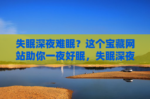 失眠深夜难眠?这个宝藏网站助你一夜好眠,失眠深夜难眠?宝藏网站助你一夜好眠 失眠深夜难眠?这个宝藏网站助你一夜好眠,失眠深夜难眠?宝藏网站助你一夜好眠