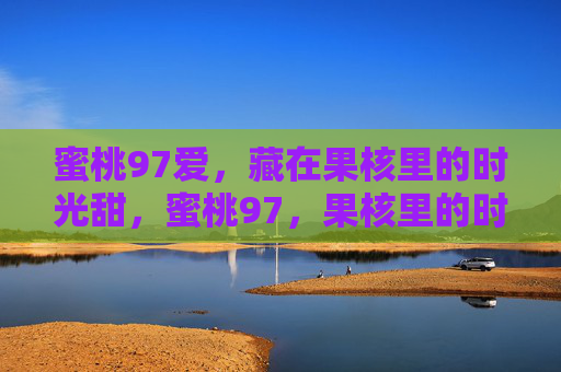 蜜桃97爱,藏在果核里的时光甜,蜜桃97,果核里的时光甜 蜜桃97爱,藏在果核里的时光甜,蜜桃97,果核里的时光甜