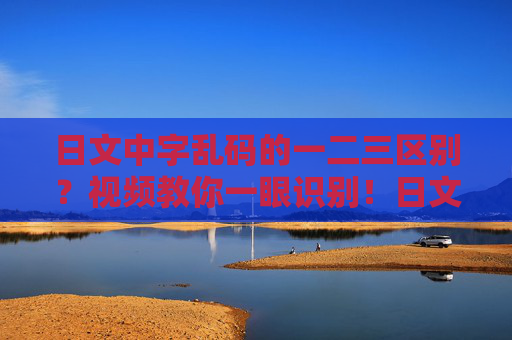 日文中字乱码的一二三区别?视频教你一眼识别!日文中字乱码一二三区别?视频教你一眼识别! 日文中字乱码的一二三区别?视频教你一眼识别!日文中字乱码一二三区别?视频教你一眼识别!
