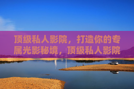 顶级私人影院，打造你的专属光影秘境，顶级私人影院，专属光影秘境