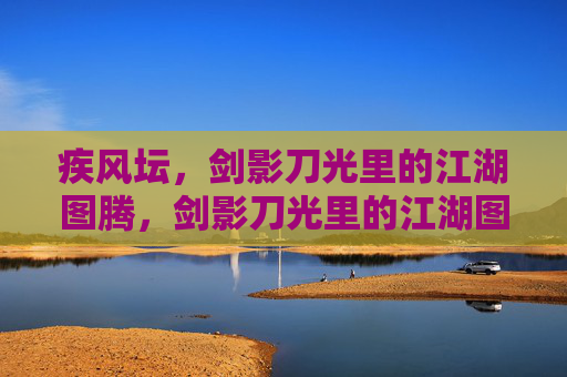 疾风坛,剑影刀光里的江湖图腾,剑影刀光里的江湖图腾 疾风坛,剑影刀光里的江湖图腾,剑影刀光里的江湖图腾