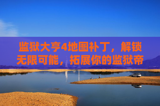监狱大亨4地图补丁，解锁无限可能，拓展你的监狱帝国，监狱大亨4地图补丁，拓展监狱帝国，解锁无限可能