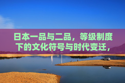日本一品与二品,等级制度下的文化符号与时代变迁,日本一品二品,等级制度下的文化符号与时代变迁 日本一品与二品,等级制度下的文化符号与时代变迁,日本一品二品,等级制度下的文化符号与时代变迁