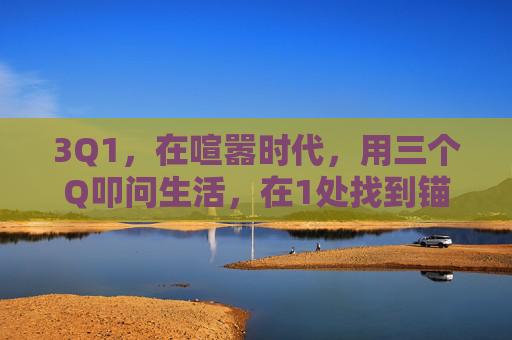 3Q1,在喧嚣时代,用三个Q叩问生活,在1处找到锚点,3Q1,叩问生活,锚定喧嚣 3Q1,在喧嚣时代,用三个Q叩问生活,在1处找到锚点,3Q1,叩问生活,锚定喧嚣