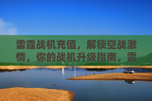 雷霆战机充值,解锁空战激情,你的战机升级指南,雷霆战机充值指南,解锁空战激情,升级你的战机 雷霆战机充值,解锁空战激情,你的战机升级指南,雷霆战机充值指南,解锁空战激情,升级你的战机