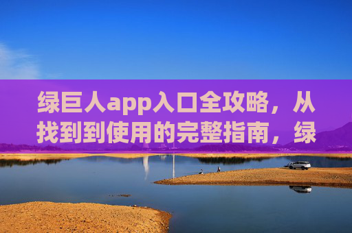 绿巨人app入口全攻略,从找到到使用的完整指南,绿巨人app入口全攻略,从找到到使用的完整指南 绿巨人app入口全攻略,从找到到使用的完整指南,绿巨人app入口全攻略,从找到到使用的完整指南