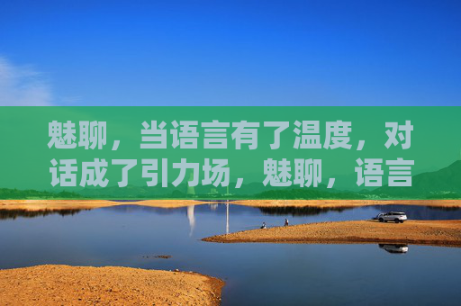 魅聊，当语言有了温度，对话成了引力场，魅聊，语言温度，对话引力场