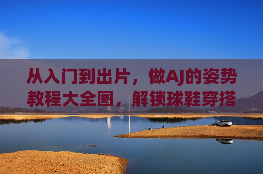 从入门到出片，做AJ的姿势教程大全图，解锁球鞋穿搭的正确打开方式，从入门到出片，AJ姿势教程大全，解锁球鞋穿搭正确打开方式