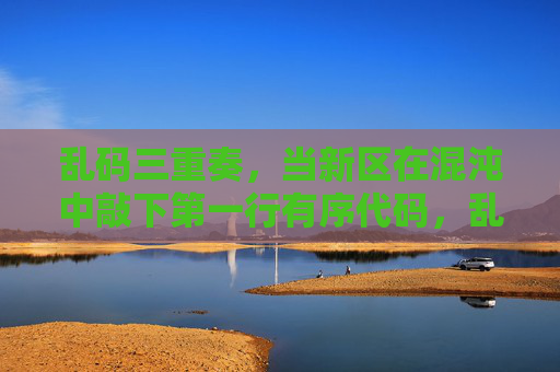 乱码三重奏，当新区在混沌中敲下第一行有序代码，乱码三重奏，混沌新区诞下的第一行有序代码