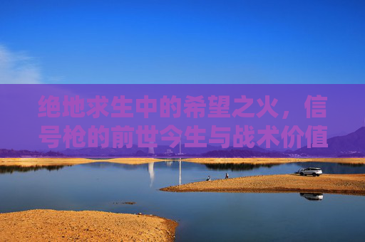绝地求生中的希望之火，信号枪的前世今生与战术价值，绝地求生信号枪，希望之火的前世今生与战术价值