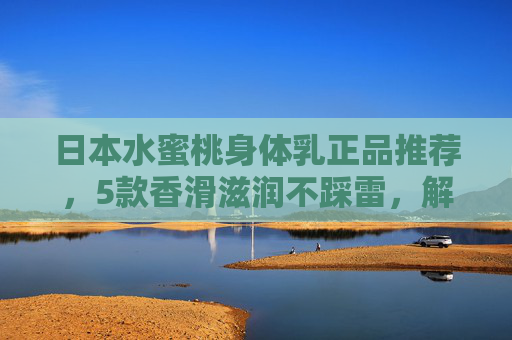 日本水蜜桃身体乳正品推荐,5款香滑滋润不踩雷,解锁桃气肌肤,日本水蜜桃身体乳正品推荐,5款香滑滋润不踩雷,解锁桃气肌肤 日本水蜜桃身体乳正品推荐,5款香滑滋润不踩雷,解锁桃气肌肤,日本水蜜桃身体乳正品推荐,5款香滑滋润不踩雷,解锁桃气肌肤