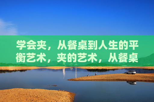 学会夹,从餐桌到人生的平衡艺术,夹的艺术,从餐桌到人生的平衡之道 学会夹,从餐桌到人生的平衡艺术,夹的艺术,从餐桌到人生的平衡之道