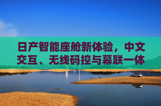 日产智能座舱新体验,中文交互、无线码控与幕联一体化的革新,日产智能座舱革新,中文交互、无线码控与幕联一体化新体验 日产智能座舱新体验,中文交互、无线码控与幕联一体化的革新,日产智能座舱革新,中文交互、无线码控与幕联一体化新体验