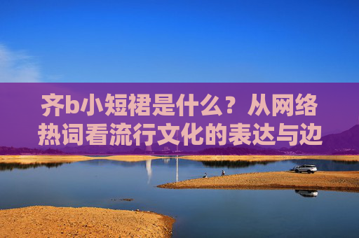 齐b小短裙是什么?从网络热词看流行文化的表达与边界 齐b小短裙是什么?从网络热词看流行文化的表达与边界