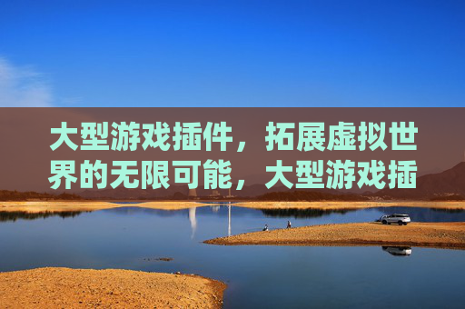 大型游戏插件,拓展虚拟世界的无限可能,大型游戏插件,拓展虚拟世界的无限可能 大型游戏插件,拓展虚拟世界的无限可能,大型游戏插件,拓展虚拟世界的无限可能