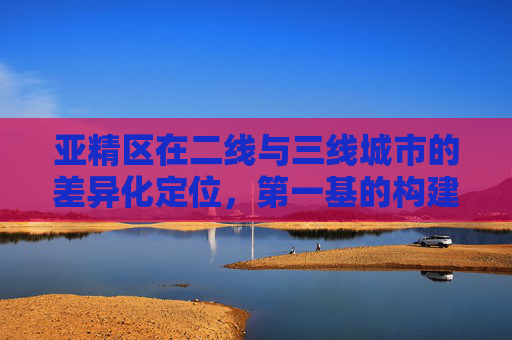 亚精区在二线与三线城市的差异化定位,第一基的构建逻辑与价值重构,亚精区在二三线城市的差异化定位,第一基构建逻辑与价值重构 亚精区在二线与三线城市的差异化定位,第一基的构建逻辑与价值重构,亚精区在二三线城市的差异化定位,第一基构建逻辑与价值重构