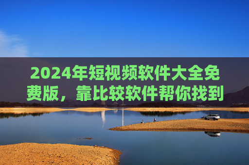 2024年短视频软件大全免费版,靠比较软件帮你找到最适合的创作神器,2024年短视频软件免费版大全,比较软件帮你选创作神器 2024年短视频软件大全免费版,靠比较软件帮你找到最适合的创作神器,2024年短视频软件免费版大全,比较软件帮你选创作神器