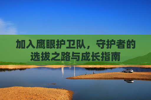 加入鹰眼护卫队,守护者的选拔之路与成长指南 加入鹰眼护卫队,守护者的选拔之路与成长指南