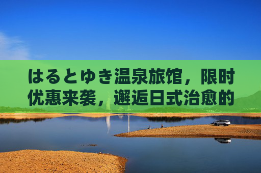 はるとゆき温泉旅馆,限时优惠来袭,邂逅日式治愈的温暖时光,はるとゆき温泉旅馆限时优惠,邂逅日式治愈温暖时光 はるとゆき温泉旅馆,限时优惠来袭,邂逅日式治愈的温暖时光,はるとゆき温泉旅馆限时优惠,邂逅日式治愈温暖时光