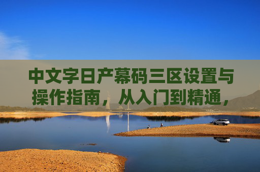 中文字日产幕码三区设置与操作指南,从入门到精通,中文字日产幕码三区设置与操作指南,从入门到精通 中文字日产幕码三区设置与操作指南,从入门到精通,中文字日产幕码三区设置与操作指南,从入门到精通