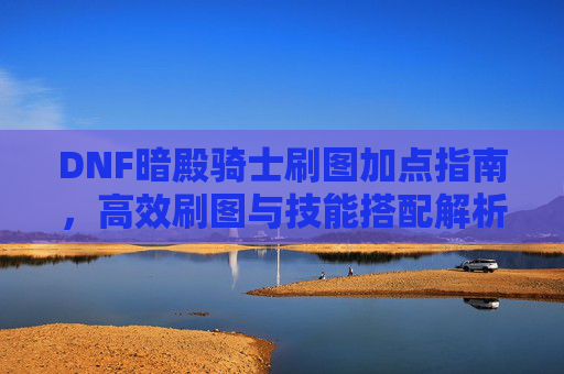 DNF暗殿骑士刷图加点指南,高效刷图与技能搭配解析,DNF暗殿骑士刷图加点指南,高效刷图与技能搭配解析 DNF暗殿骑士刷图加点指南,高效刷图与技能搭配解析,DNF暗殿骑士刷图加点指南,高效刷图与技能搭配解析
