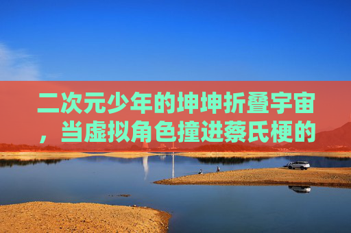 二次元少年的坤坤折叠宇宙,当虚拟角色撞进蔡氏梗的元世界,二次元少年坤坤,折叠宇宙撞蔡氏梗元世界 二次元少年的坤坤折叠宇宙,当虚拟角色撞进蔡氏梗的元世界,二次元少年坤坤,折叠宇宙撞蔡氏梗元世界