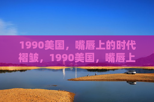 1990美国,嘴唇上的时代褶皱,1990美国,嘴唇上的时代褶皱 1990美国,嘴唇上的时代褶皱,1990美国,嘴唇上的时代褶皱