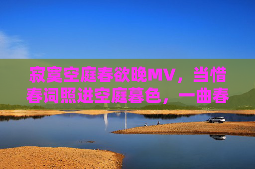 寂寞空庭春欲晚MV,当惜春词照进空庭暮色,一曲春愁画中藏,空庭暮色藏春愁,一曲词画惜春长 寂寞空庭春欲晚MV,当惜春词照进空庭暮色,一曲春愁画中藏,空庭暮色藏春愁,一曲词画惜春长