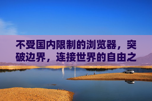 不受国内限制的浏览器，突破边界，连接世界的自由之钥，突破边界，连接世界的自由之钥