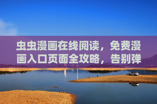 虫虫漫画在线阅读,免费漫画入口页面全攻略,告别弹窗烦恼 虫虫漫画在线阅读,免费漫画入口页面全攻略,告别弹窗烦恼