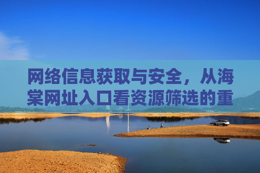 网络信息获取与安全,从海棠网址入口看资源筛选的重要性,网络信息获取与安全,海棠网址入口下资源筛选的重要性 网络信息获取与安全,从海棠网址入口看资源筛选的重要性,网络信息获取与安全,海棠网址入口下资源筛选的重要性
